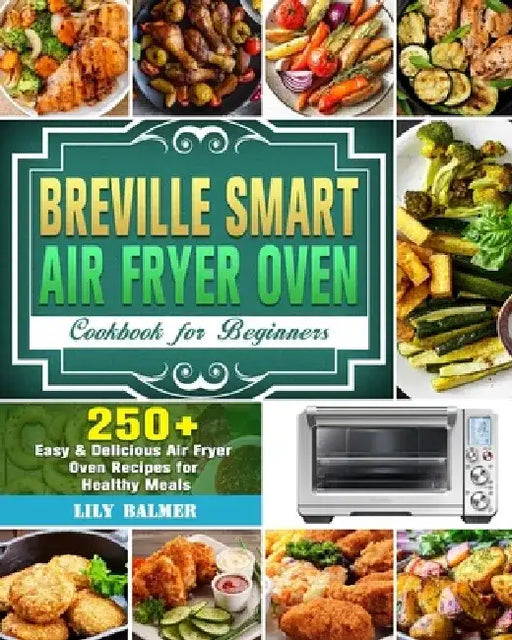 Breville Smart Air Fryer Oven Cookbook for Beginners: 250+ Easy & Delicious Air Fryer Oven Recipes for Healthy Meals by Lily Balmer