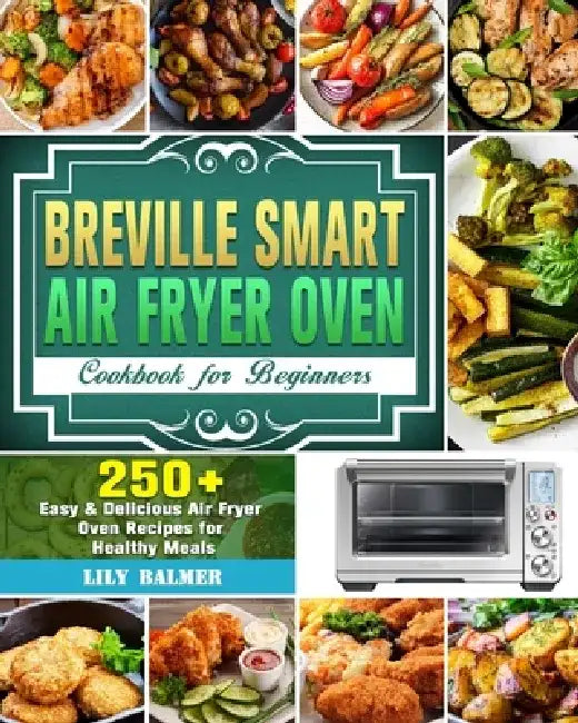 Breville Smart Air Fryer Oven Cookbook for Beginners: 250+ Easy & Delicious Air Fryer Oven Recipes for Healthy Meals by Lily Balmer