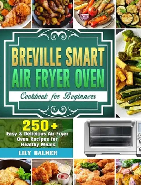 Breville Smart Air Fryer Oven Cookbook for Beginners: 250+ Easy & Delicious Air Fryer Oven Recipes for Healthy Meals by Lily Balmer
