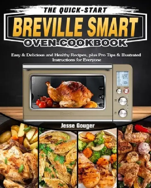 The Quick-Start Breville Smart Oven Cookbook: Easy & Delicious and Healthy Recipes, plus Pro Tips & Illustrated Instructions for Everyone by Jesse Gouger