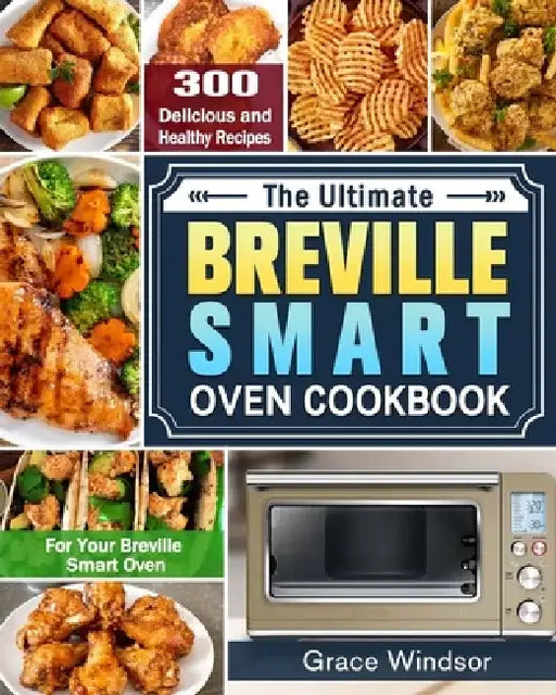 The Complete Breville Smart Oven Cookbook: 300 Delicious and Healthy Recipes for Your Breville Smart Oven by Grace Windsor