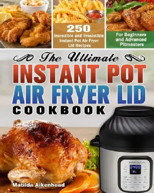 The Ultimate Instant Pot Air Fryer Lid Cookbook: 250 Incredible and Irresistible Instant Pot Air Fryer Lid Recipes for Beginners and Advanced Pitmaste by Matilda Aikenhead