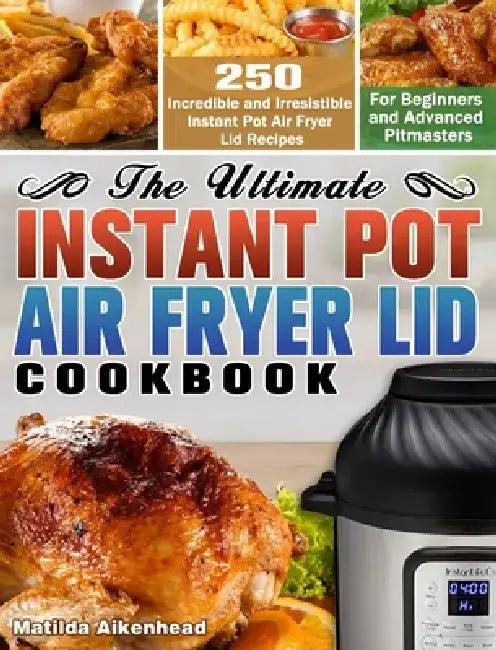 The Ultimate Instant Pot Air Fryer Lid Cookbook: 250 Incredible and Irresistible Instant Pot Air Fryer Lid Recipes for Beginners and Advanced Pitmaste by Matilda Aikenhead