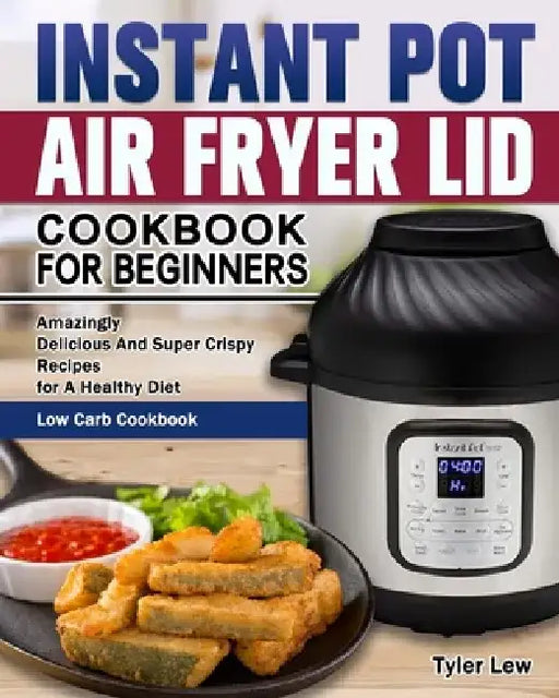 Instant Pot Air Fryer Lid Cookbook for Beginners: Amazingly Delicious And Super Crispy Recipes for A Healthy Diet. ( Low Carb Cookbook ) by Tyler Lew