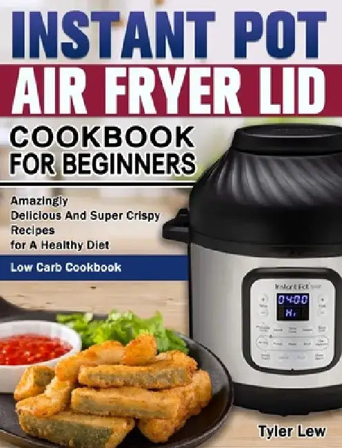 Instant Pot Air Fryer Lid Cookbook for Beginners: Amazingly Delicious And Super Crispy Recipes for A Healthy Diet. ( Low Carb Cookbook ) by Tyler Lew