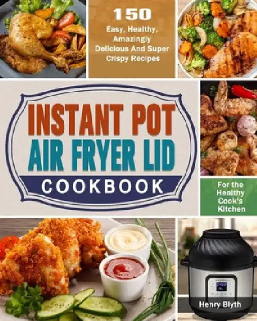 Instant Pot Air Fryer Lid Cookbook: 150 Easy, Healthy, Amazingly Delicious And Super Crispy Recipes for the Healthy Cook's Kitchen by Henry Blyth
