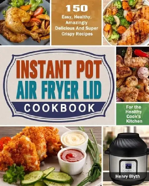 Instant Pot Air Fryer Lid Cookbook: 150 Easy, Healthy, Amazingly Delicious And Super Crispy Recipes for the Healthy Cook's Kitchen by Henry Blyth