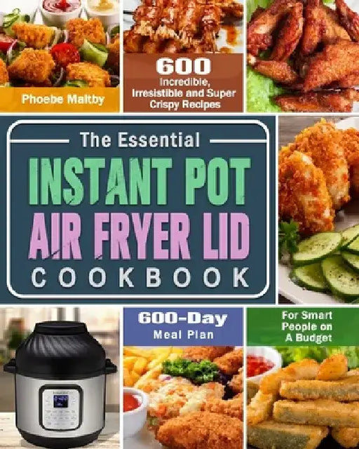 The Essential Instant Pot Air Fryer Lid Cookbook: 600 Incredible, Irresistible and Super Crispy Recipes for Smart People on A Budget (600-Day Meal Pla by Phoebe Maltby