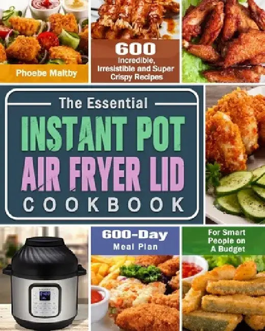 The Essential Instant Pot Air Fryer Lid Cookbook: 600 Incredible, Irresistible and Super Crispy Recipes for Smart People on A Budget (600-Day Meal Pla by Phoebe Maltby