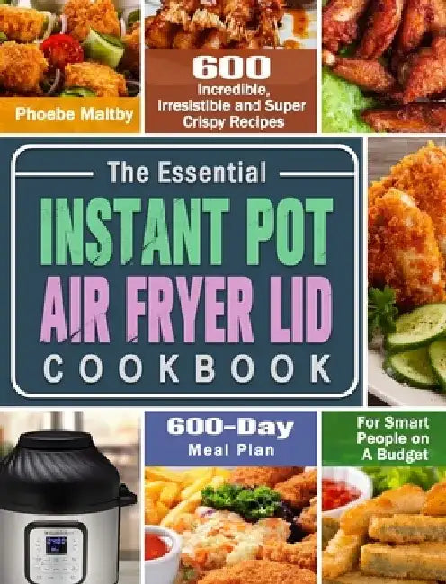 The Essential Instant Pot Air Fryer Lid Cookbook: 600 Incredible, Irresistible and Super Crispy Recipes for Smart People on A Budget (600-Day Meal Pla by Phoebe Maltby