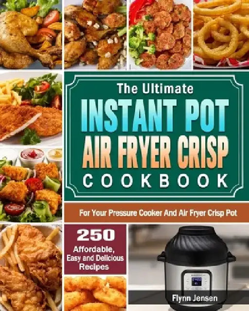 The Ultimate Instant Pot Air fryer Crisp Cookbook: 250 Affordable, Easy and Delicious Recipes for Your Pressure Cooker And Air Fryer Crisp Pot by Flynn Jensen
