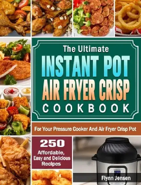 The Ultimate Instant Pot Air fryer Crisp Cookbook: 250 Affordable, Easy and Delicious Recipes for Your Pressure Cooker And Air Fryer Crisp Pot by Flynn Jensen
