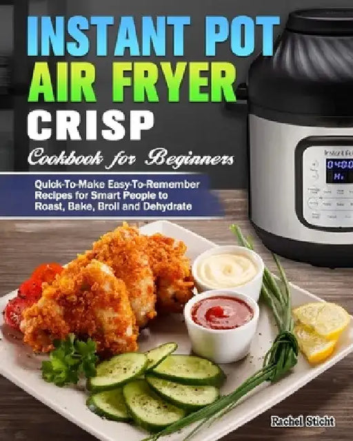 Instant Pot Air Fryer Crisp Cookbook for Beginners: Quick-To-Make Easy-To-Remember Recipes for Smart People to Roast, Bake, Broil and Dehydrate by Rachel Sticht