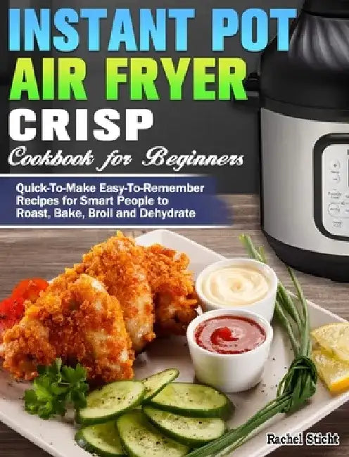 Instant Pot Air Fryer Crisp Cookbook for Beginners: Quick-To-Make Easy-To-Remember Recipes for Smart People to Roast, Bake, Broil and Dehydrate by Rachel Sticht