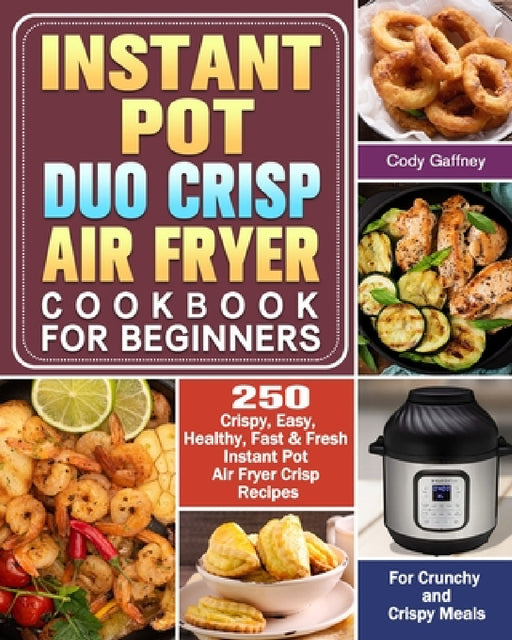 Instant Pot Duo Crisp Air Fryer Cookbook for Beginners: 250 Crispy, Easy, Healthy, Fast & Fresh Instant Pot Air Fryer Crisp Recipes For Crunchy & Cris by Cody Gaffney