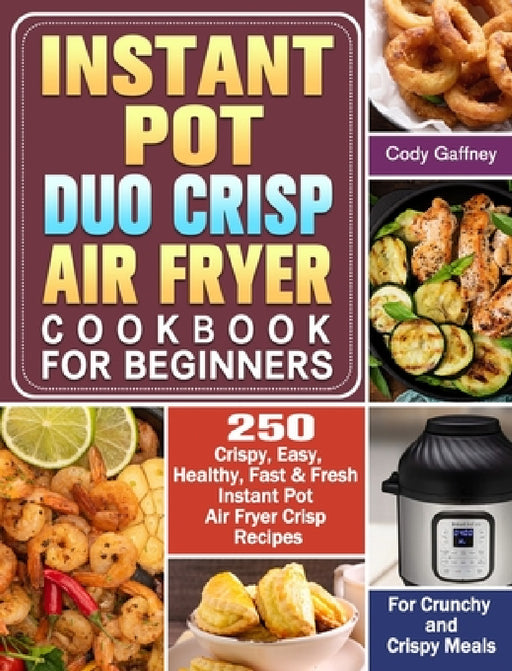 Instant Pot Duo Crisp Air Fryer Cookbook for Beginners: 250 Crispy, Easy, Healthy, Fast & Fresh Instant Pot Air Fryer Crisp Recipes For Crunchy & Cris by Cody Gaffney
