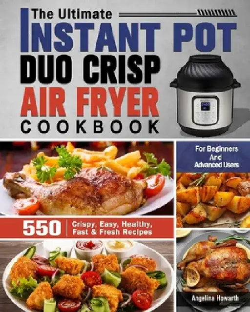 The Ultimate Instant Pot Duo Crisp Air Fryer Cookbook: 550 Crispy, Easy, Healthy, Fast & Fresh Recipes For Beginners And Advanced Users by Angelina Howarth