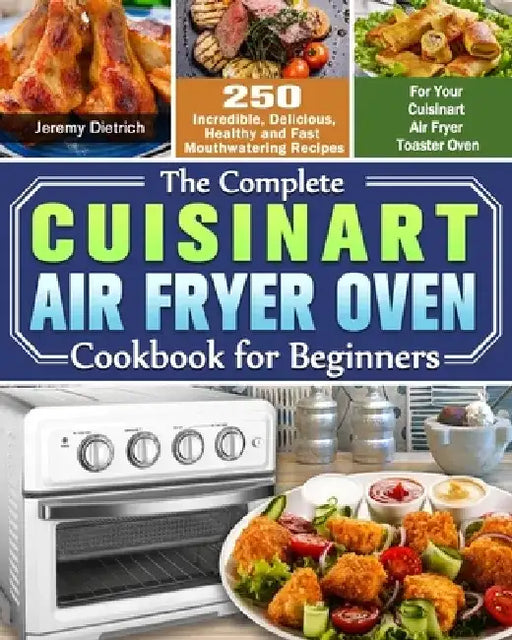 The Complete Cuisinart Air Fryer Oven Cookbook for Beginners: 250 Incredible, Delicious, Healthy and Fast Mouthwatering Recipes for Your Cuisinart Air by Jeremy Dietrich