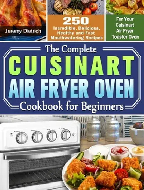 The Complete Cuisinart Air Fryer Oven Cookbook for Beginners: 250 Incredible, Delicious, Healthy and Fast Mouthwatering Recipes for Your Cuisinart Air by Jeremy Dietrich