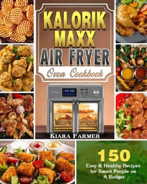 Kalorik Maxx Air Fryer Oven Cookbook: 150 Easy & Healthy Recipes for Smart People on A Budget by Kiara Farmer