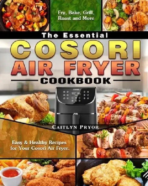 The Essential Cosori Air Fryer Cookbook: Easy & Healthy Recipes for Your Cosori Air Fryer. ( Fry, Bake, Grill, Roast and More ) by Caitlyn Pryor
