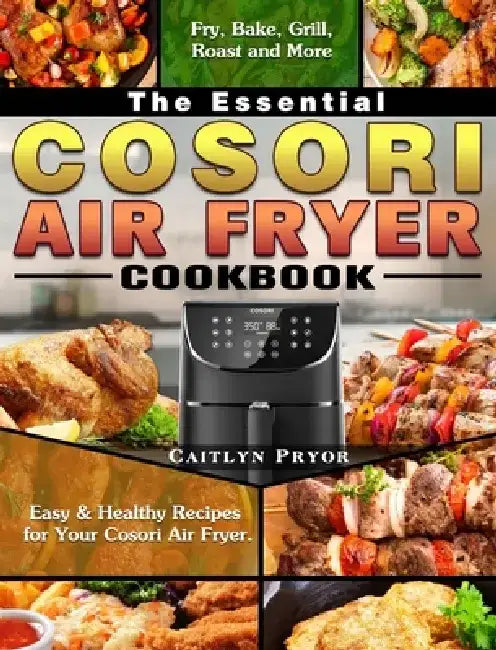 The Essential Cosori Air Fryer Cookbook: Easy & Healthy Recipes for Your Cosori Air Fryer. ( Fry, Bake, Grill, Roast and More ) by Caitlyn Pryor