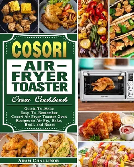 Cosori Air Fryer Toaster Oven Cookbook: Quick-To-Make Easy-To-Remember Cosori Air Fryer Toaster Oven Recipes to Air Fry, Bake, Broil, and Roast by Adam Challinor