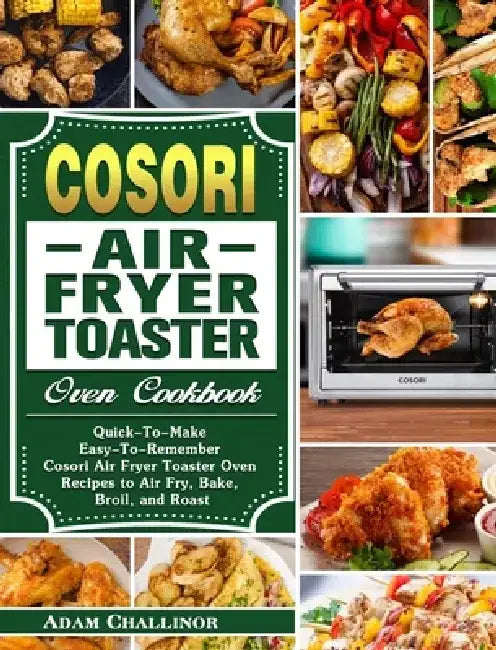 Cosori Air Fryer Toaster Oven Cookbook: Quick-To-Make Easy-To-Remember Cosori Air Fryer Toaster Oven Recipes to Air Fry, Bake, Broil, and Roast by Adam Challinor