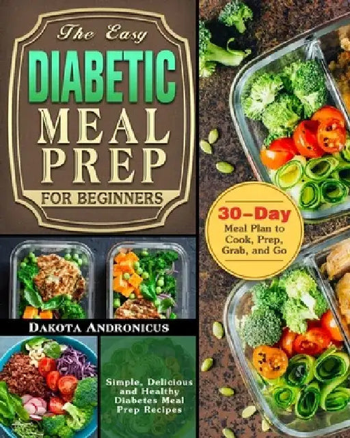 The Easy Diabetic Meal Prep for Beginners: Simple, Delicious and Healthy Diabetes Meal Prep Recipes with 30-Day Meal Plan to Cook, Prep, Grab, and Go by Dakota Andronicus