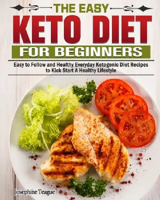 The Easy Keto Diet for Beginners: Easy to Follow and Healthy Everyday Ketogenic Diet Recipes to Kick Start A Healthy Lifestyle by Josephine Teague