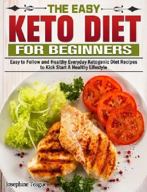 The Easy Keto Diet for Beginners: Easy to Follow and Healthy Everyday Ketogenic Diet Recipes to Kick Start A Healthy Lifestyle by Josephine Teague