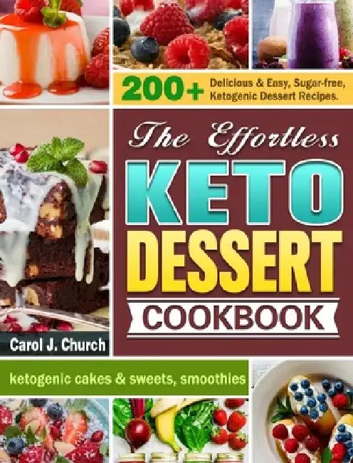 The Effortless Keto Dessert Cookbook: 200+ Delicious & Easy, Sugar-free, Ketogenic Dessert Recipes. (ketogenic cakes & sweets, smoothies) by Carol J. Church