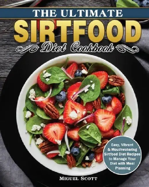The Ultimate Sirtfood Diet Cookbook: Easy, Vibrant & Mouthwatering Sirtfood Diet Recipes to Manage Your Diet with Meal Planning by Miguel Scott