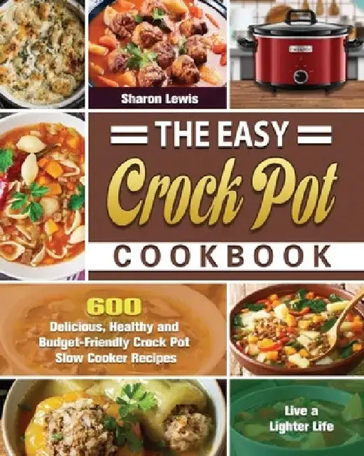 The Easy Crock Pot Cookbook: 600 Delicious, Healthy and Budget-Friendly Crock Pot Slow Cooker Recipes to Live a Lighter Life by Sharon Lewis