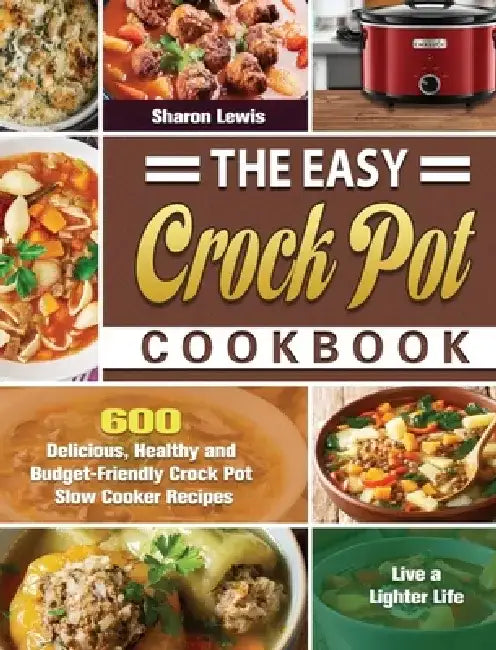 The Easy Crock Pot Cookbook: 600 Delicious, Healthy and Budget-Friendly Crock Pot Slow Cooker Recipes to Live a Lighter Life by Sharon Lewis