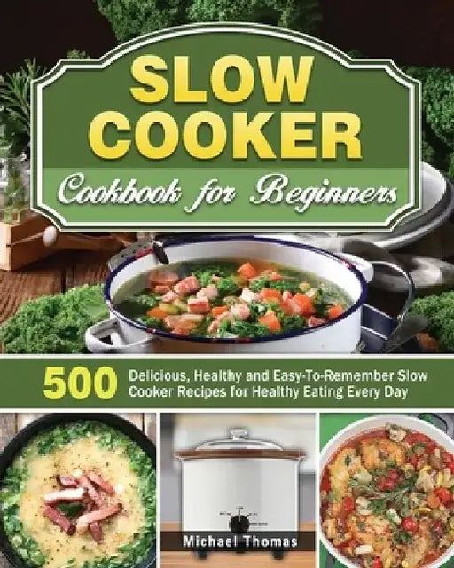 Slow Cooker Cookbook for Beginners: 500 Delicious, Healthy and Easy-To-Remember Slow Cooker Recipes for Healthy Eating Every Day by Michael Thomas