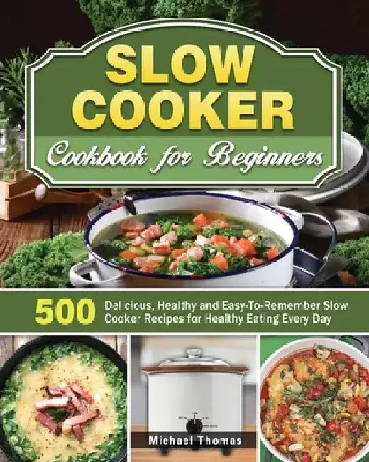 Slow Cooker Cookbook for Beginners: 500 Delicious, Healthy and Easy-To-Remember Slow Cooker Recipes for Healthy Eating Every Day by Michael Thomas