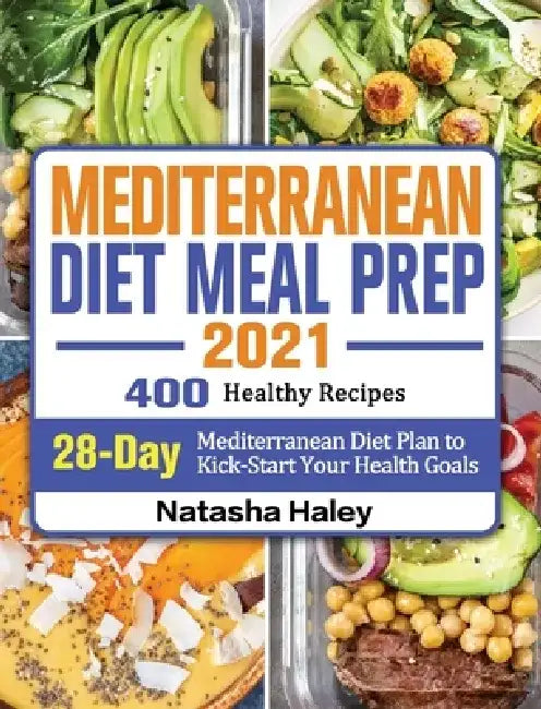 Mediterranean Diet Meal Prep 2021: 400 Healthy Recipes with 28-Day Mediterranean Diet Plan to Kick-Start Your Health Goals by Natasha Haley