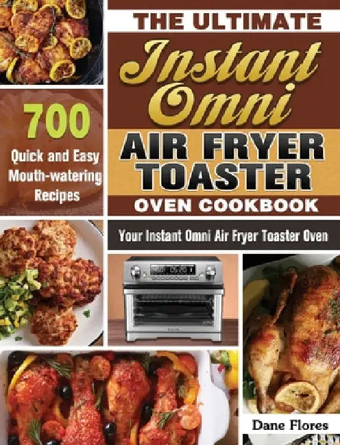 The Ultimate Instant Omni Air Fryer Toaster Oven Cookbook: 700 Quick and Easy Mouth-watering Recipes for Your Instant Omni Air Fryer Toaster Oven by Dane Flores