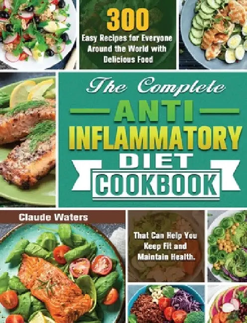 The Complete Anti-Inflammatory Diet Cookbook: 300 Easy Recipes for Everyone Around the World with Delicious Food That Can Help You Keep Fit and Mainta by Claude Waters