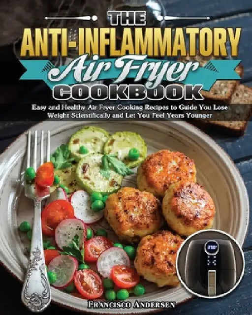 The Anti-Inflammatory Air Fryer Cookbook: Easy and Healthy Air Fryer Cooking Recipes to Guide You Lose Weight Scientifically and Let You Feel Years Yo by Francisco Andersen