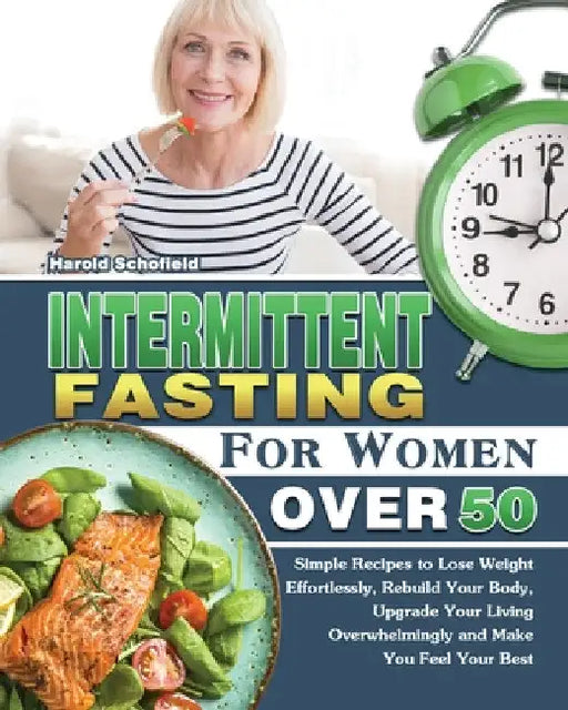 Intermittent Fasting For Women Over 50: Simple Recipes to Lose Weight Effortlessly, Rebuild Your Body, Upgrade Your Living Overwhelmingly and Make You by Harold Schofield