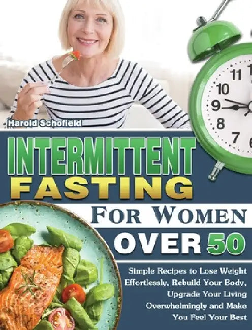 Intermittent Fasting For Women Over 50: Simple Recipes to Lose Weight Effortlessly, Rebuild Your Body, Upgrade Your Living Overwhelmingly and Make You by Harold Schofield