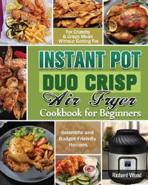 Instant Pot Duo Crisp Air fryer Cookbook For Beginners: Scientific and Budget-Friendly Recipes for Crunchy & Crispy Meals Without Getting Fat by Richard Wood