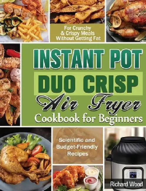 Instant Pot Duo Crisp Air fryer Cookbook For Beginners: Scientific and Budget-Friendly Recipes for Crunchy & Crispy Meals Without Getting Fat by Richard Wood