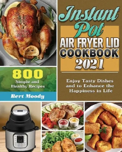 Instant Pot Air Fryer Lid Cookbook 2021: 800 Simple and Healthy Recipes to Enjoy Tasty Dishes and to Enhance the Happiness in Life by Bert Moody
