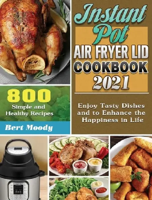 Instant Pot Air Fryer Lid Cookbook 2021: 800 Simple and Healthy Recipes to Enjoy Tasty Dishes and to Enhance the Happiness in Life by Bert Moody