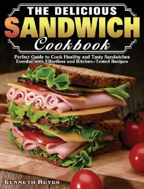 The Delicious Sandwich Cookbook: Perfect Guide to Cook Healthy and Tasty Sandwiches Everday with Effortless and Kitchen-Tested Recipes by Kenneth Reyes