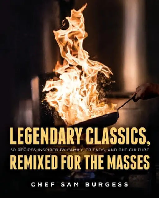 Legendary Classics, Remixed for the Masses: 50 recipes inspired by family, friends, and the culture by Samuel Burgess