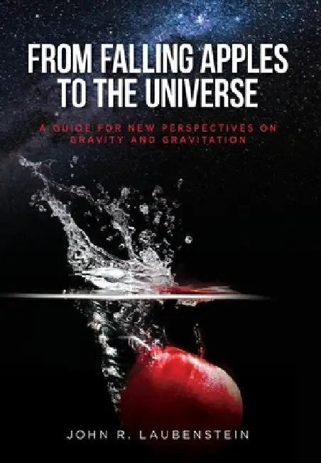 From Falling Apples to the Universe: A Guide for New Perspectives on Gravity and Gravitation by John R. Laubenstein